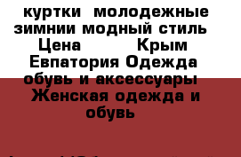 куртки ,молодежные,зимнии,модный стиль › Цена ­ 500 - Крым, Евпатория Одежда, обувь и аксессуары » Женская одежда и обувь   